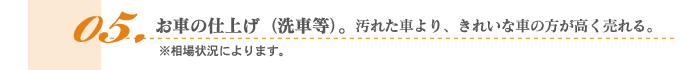 5.お車の仕上げ（洗車等）。汚れた車より、きれいな車の方が高く売れる。※相場状況によります。